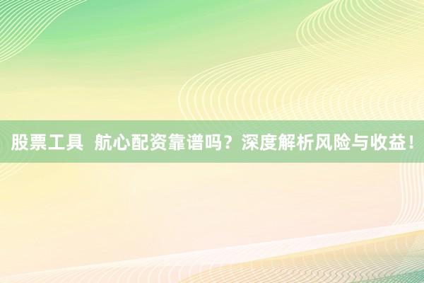 股票工具  航心配资靠谱吗？深度解析风险与收益！