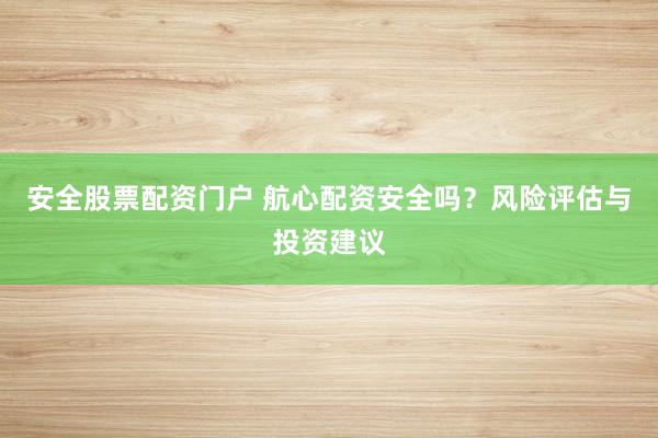 安全股票配资门户 航心配资安全吗？风险评估与投资建议