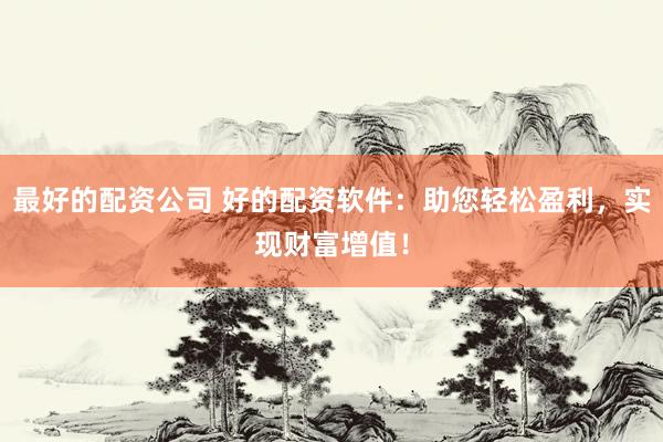 最好的配资公司 好的配资软件：助您轻松盈利，实现财富增值！