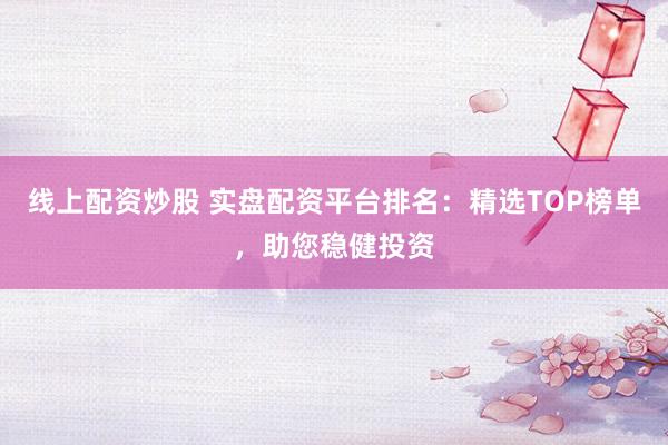 线上配资炒股 实盘配资平台排名：精选TOP榜单，助您稳健投资