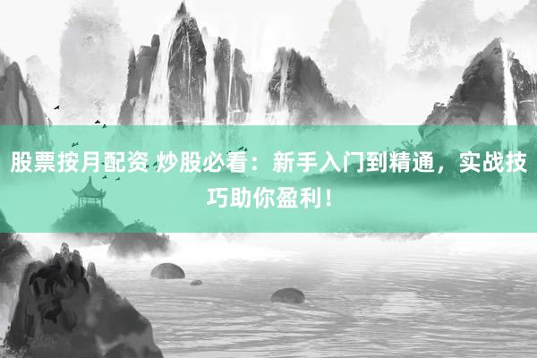 股票按月配资 炒股必看：新手入门到精通，实战技巧助你盈利！