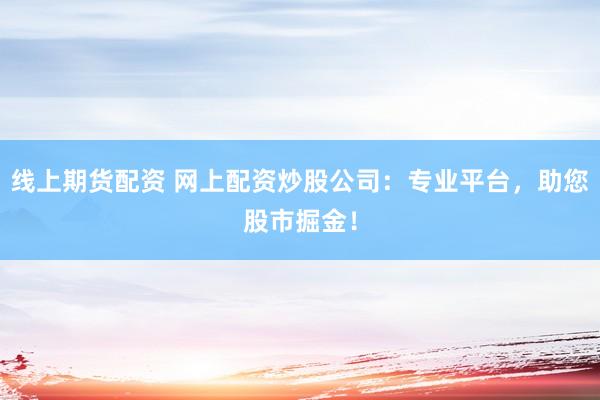 线上期货配资 网上配资炒股公司：专业平台，助您股市掘金！