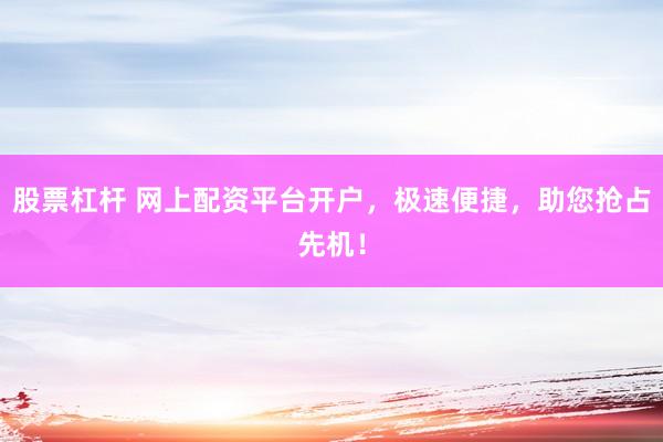 股票杠杆 网上配资平台开户，极速便捷，助您抢占先机！