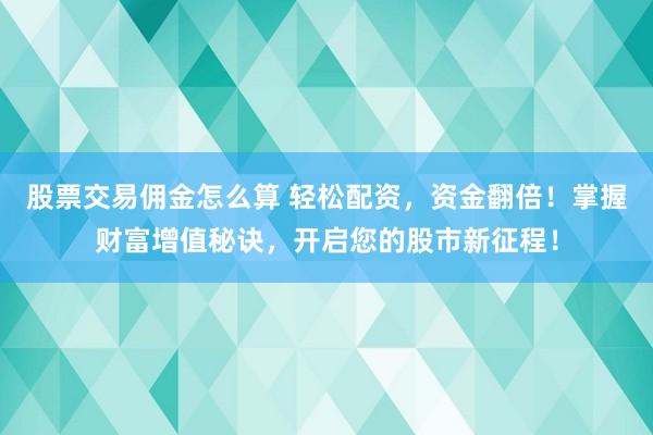 股票交易佣金怎么算 轻松配资，资金翻倍！掌握财富增值秘诀，开启您的股市新征程！