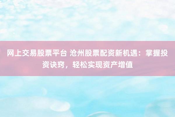 网上交易股票平台 沧州股票配资新机遇：掌握投资诀窍，轻松实现资产增值