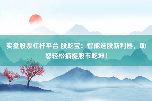 实盘股票杠杆平台 股乾宝：智能选股新利器，助您轻松捕捉股市乾坤！