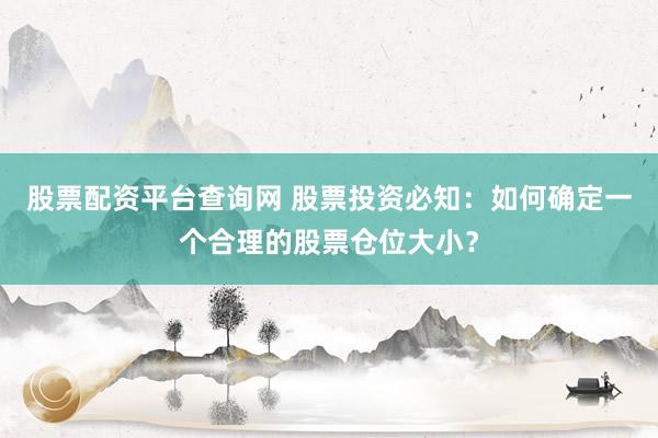 股票配资平台查询网 股票投资必知：如何确定一个合理的股票仓位大小？