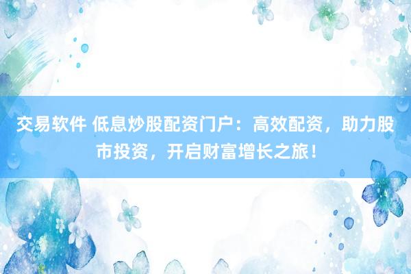 交易软件 低息炒股配资门户：高效配资，助力股市投资，开启财富增长之旅！