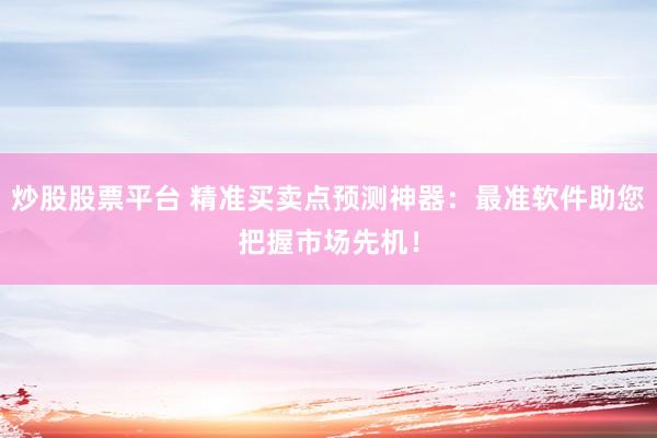 炒股股票平台 精准买卖点预测神器：最准软件助您把握市场先机！