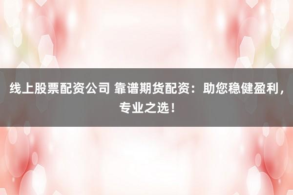 线上股票配资公司 靠谱期货配资：助您稳健盈利，专业之选！