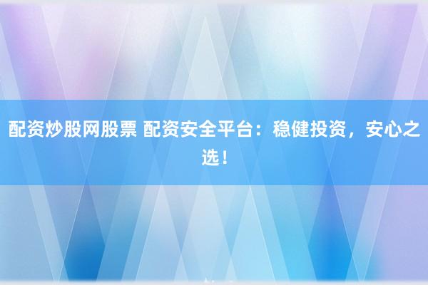 配资炒股网股票 配资安全平台：稳健投资，安心之选！