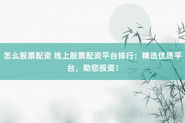 怎么股票配资 线上股票配资平台排行：精选优质平台，助您投资！