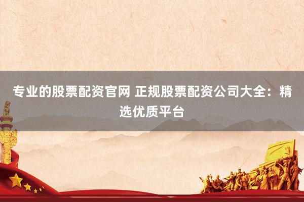 专业的股票配资官网 正规股票配资公司大全：精选优质平台