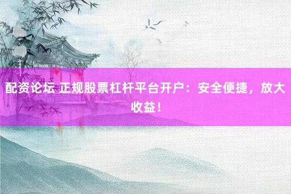 配资论坛 正规股票杠杆平台开户：安全便捷，放大收益！