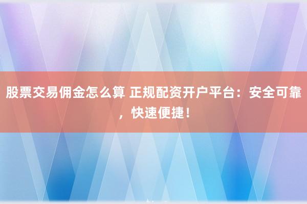 股票交易佣金怎么算 正规配资开户平台：安全可靠，快速便捷！
