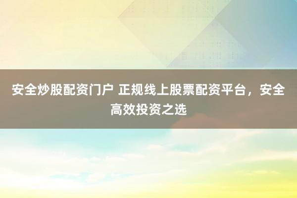 安全炒股配资门户 正规线上股票配资平台，安全高效投资之选