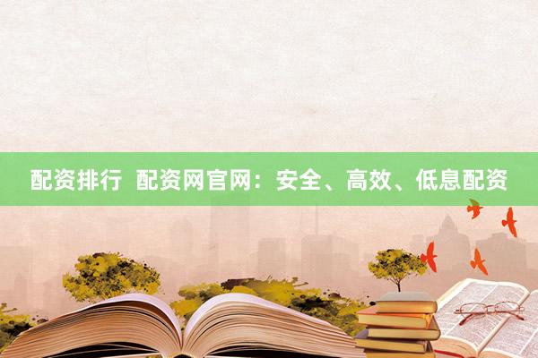 配资排行  配资网官网：安全、高效、低息配资
