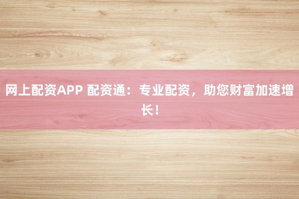 网上配资APP 配资通：专业配资，助您财富加速增长！