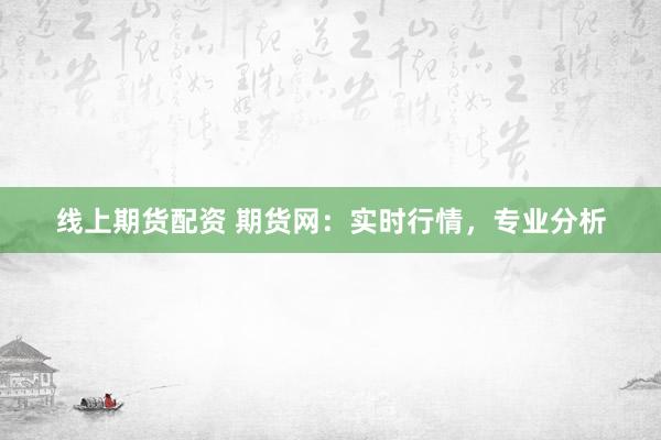 线上期货配资 期货网：实时行情，专业分析