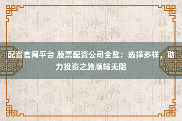 配资官网平台 股票配资公司全览：选择多样，助力投资之路顺畅无阻