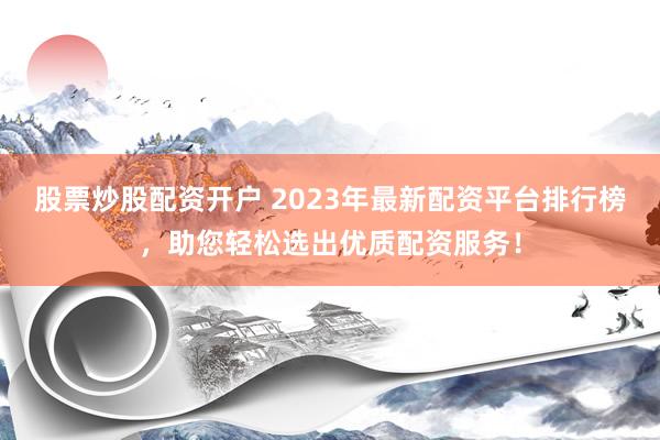 股票炒股配资开户 2023年最新配资平台排行榜，助您轻松选出优质配资服务！