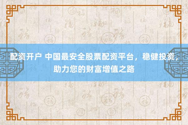 配资开户 中国最安全股票配资平台，稳健投资，助力您的财富增值之路