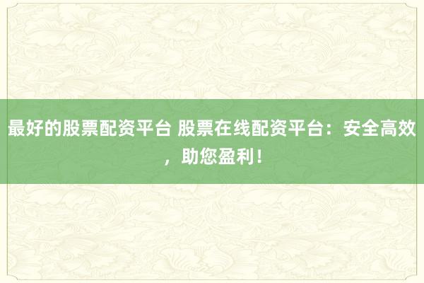 最好的股票配资平台 股票在线配资平台：安全高效，助您盈利！