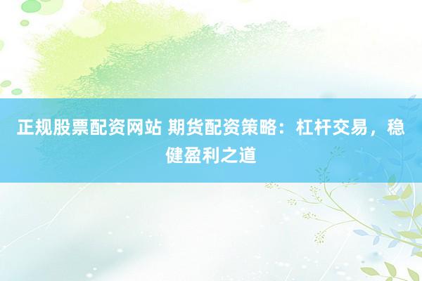 正规股票配资网站 期货配资策略：杠杆交易，稳健盈利之道