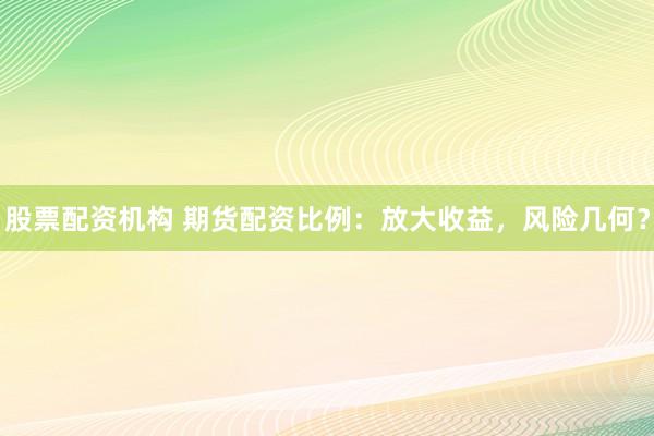 股票配资机构 期货配资比例：放大收益，风险几何？