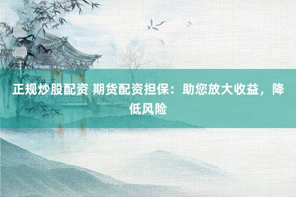 正规炒股配资 期货配资担保：助您放大收益，降低风险