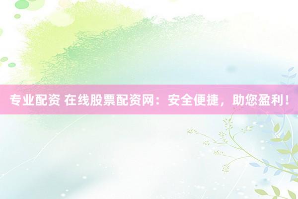 专业配资 在线股票配资网：安全便捷，助您盈利！