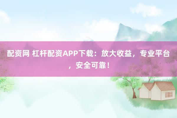 配资网 杠杆配资APP下载：放大收益，专业平台，安全可靠！