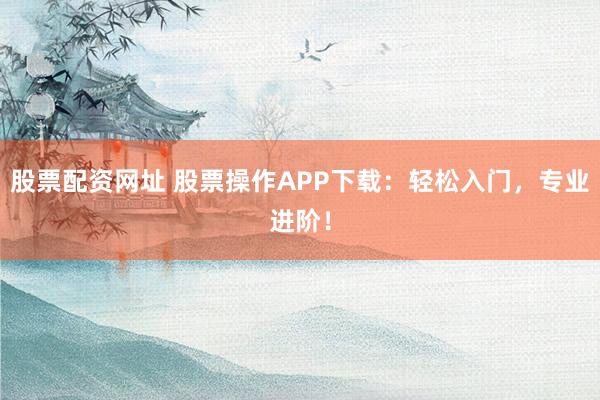 股票配资网址 股票操作APP下载：轻松入门，专业进阶！