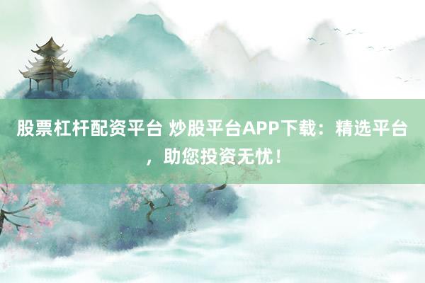 股票杠杆配资平台 炒股平台APP下载：精选平台，助您投资无忧！