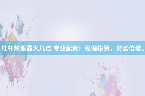 杠杆炒股最大几倍 专业配资：稳健投资，财富倍增。