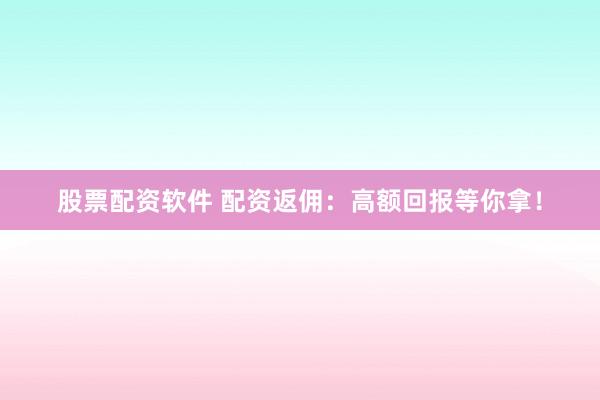 股票配资软件 配资返佣：高额回报等你拿！