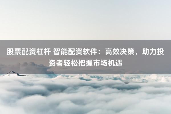 股票配资杠杆 智能配资软件：高效决策，助力投资者轻松把握市场机遇