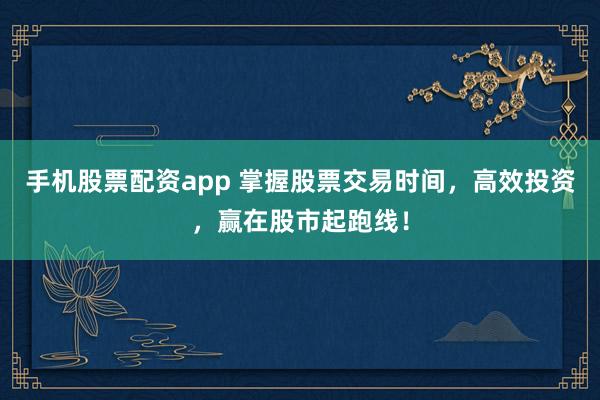 手机股票配资app 掌握股票交易时间，高效投资，赢在股市起跑线！