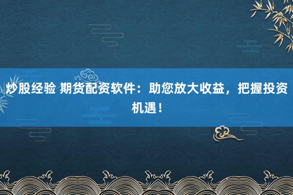 炒股经验 期货配资软件：助您放大收益，把握投资机遇！