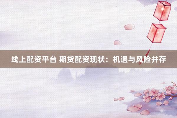 线上配资平台 期货配资现状：机遇与风险并存