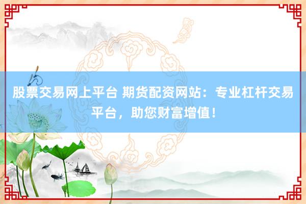 股票交易网上平台 期货配资网站：专业杠杆交易平台，助您财富增值！