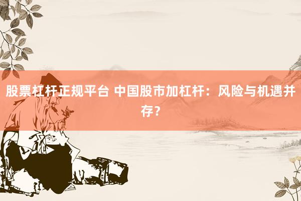 股票杠杆正规平台 中国股市加杠杆：风险与机遇并存？