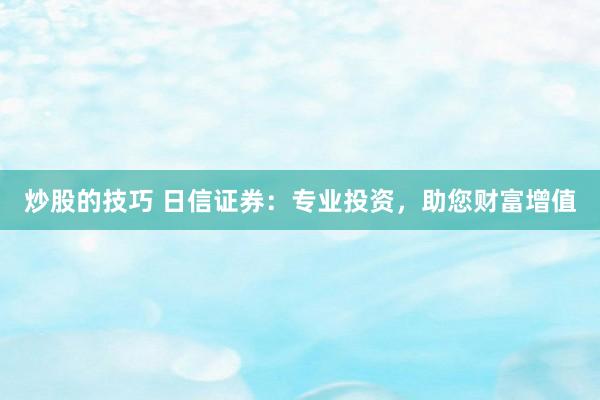 炒股的技巧 日信证券：专业投资，助您财富增值