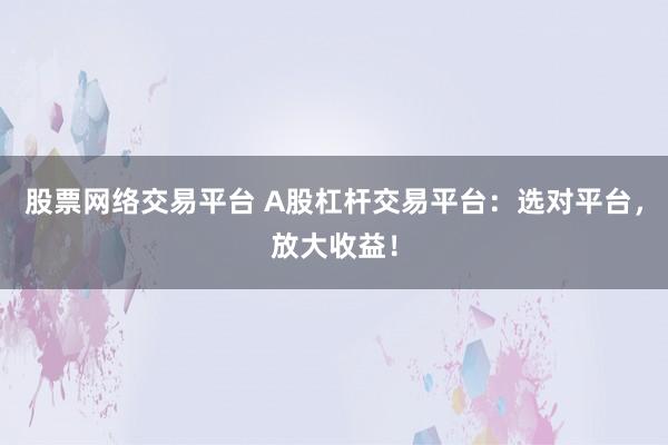 股票网络交易平台 A股杠杆交易平台：选对平台，放大收益！