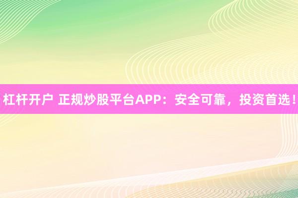 杠杆开户 正规炒股平台APP：安全可靠，投资首选！