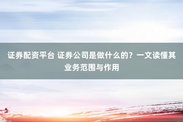 证券配资平台 证券公司是做什么的？一文读懂其业务范围与作用