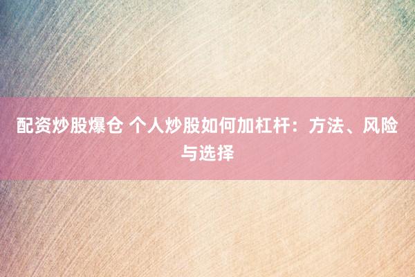 配资炒股爆仓 个人炒股如何加杠杆：方法、风险与选择
