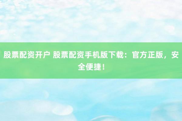 股票配资开户 股票配资手机版下载：官方正版，安全便捷！