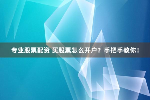 专业股票配资 买股票怎么开户？手把手教你！