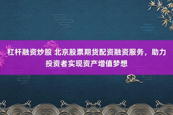 杠杆融资炒股 北京股票期货配资融资服务，助力投资者实现资产增值梦想